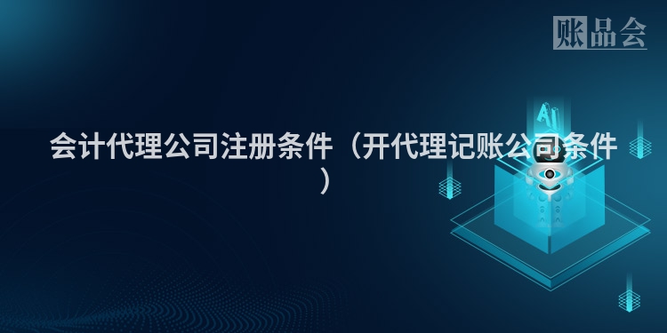 会计代理公司注册条件（开代理记账公司条件）