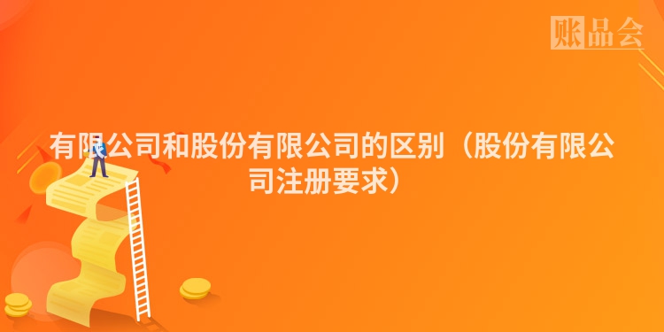 有限公司和股份有限公司的区别（股份有限公司注册要求）