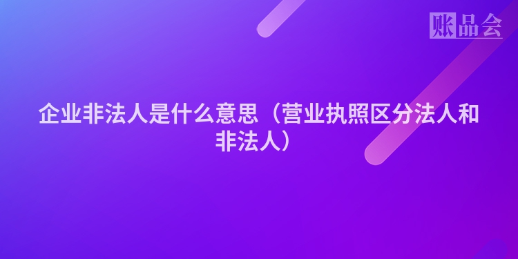 企业非法人是什么意思（营业执照区分法人和非法人）