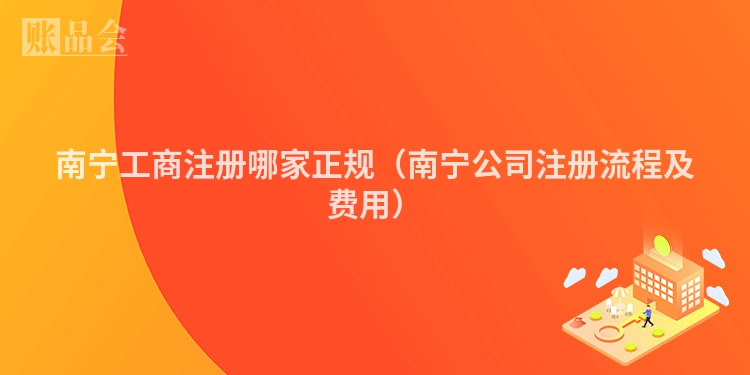 南宁工商注册哪家正规(南宁公司注册流程及费用)