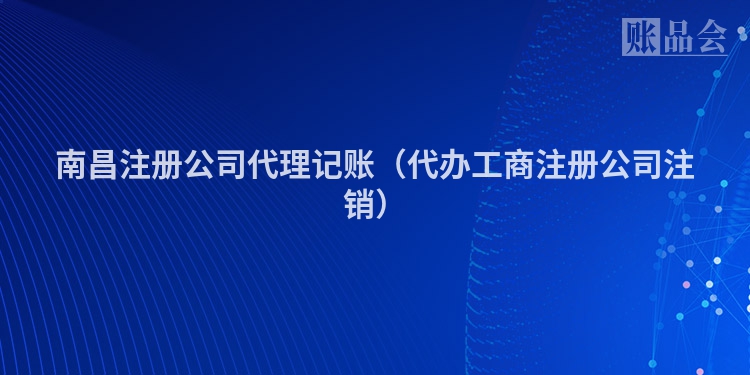 南昌注册公司代理记账（代办工商注册公司注销）