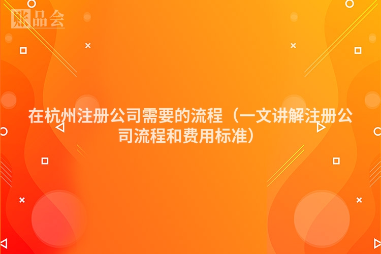 在杭州注册公司需要的流程（一文讲解注册公司流程和费用标准）