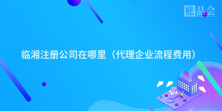 临湘注册公司在哪里（代理企业流程费用）