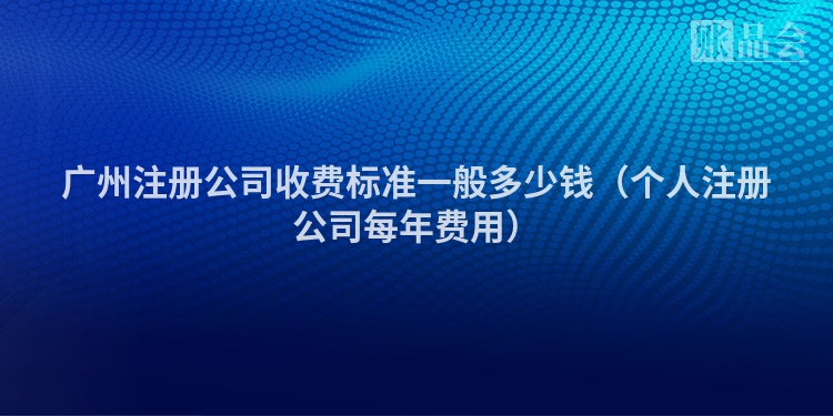 广州注册公司收费标准一般多少钱（个人注册公司每年费用）