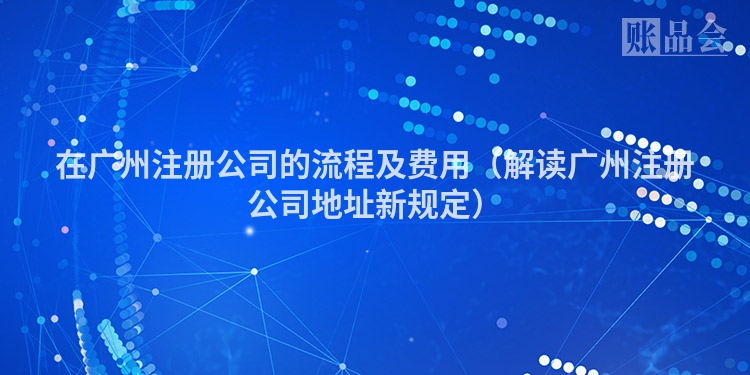 在广州注册公司的流程及费用（解读广州注册公司地址新规定）