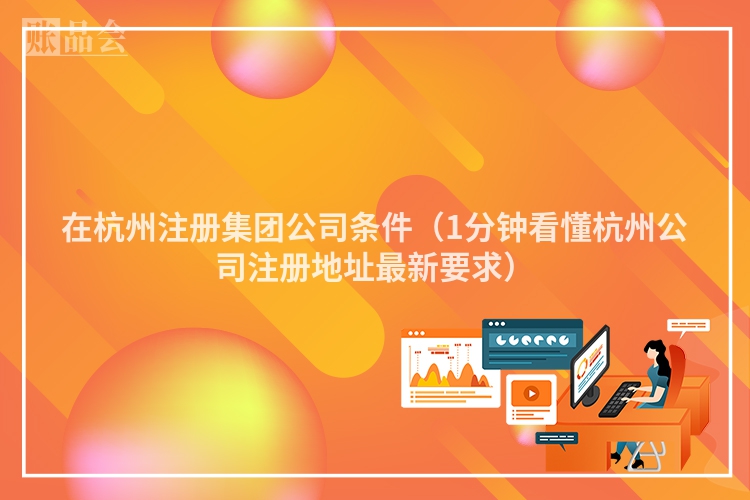 在杭州注册集团公司条件（1分钟看懂杭州公司注册地址最新要求）