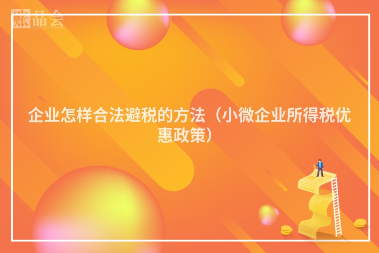 企业怎样合法避税的方法（小微企业所得税优惠政策）
