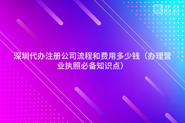 深圳代办注册公司流程和费用多少钱（办理营业执照必备知识点）