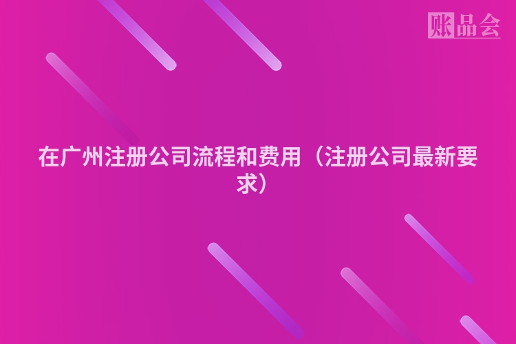 在广州注册公司流程和费用（注册公司最新要求）