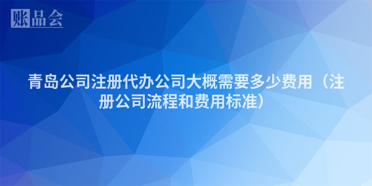 青岛公司注册代办公司大概需要多少费用（注册公司流程和费用标准）