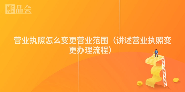 营业执照怎么变更营业范围（讲述营业执照变更办理流程）