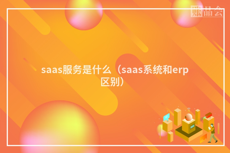 saas服务是什么（saas系统和erp区别）