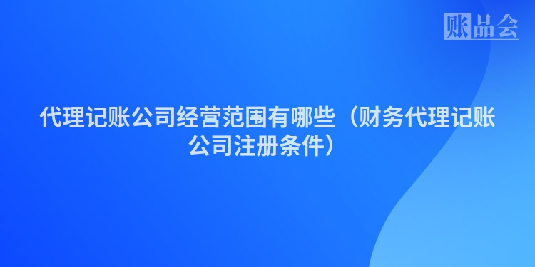 代理记账公司经营范围有哪些（财务代理记账公司注册条件）