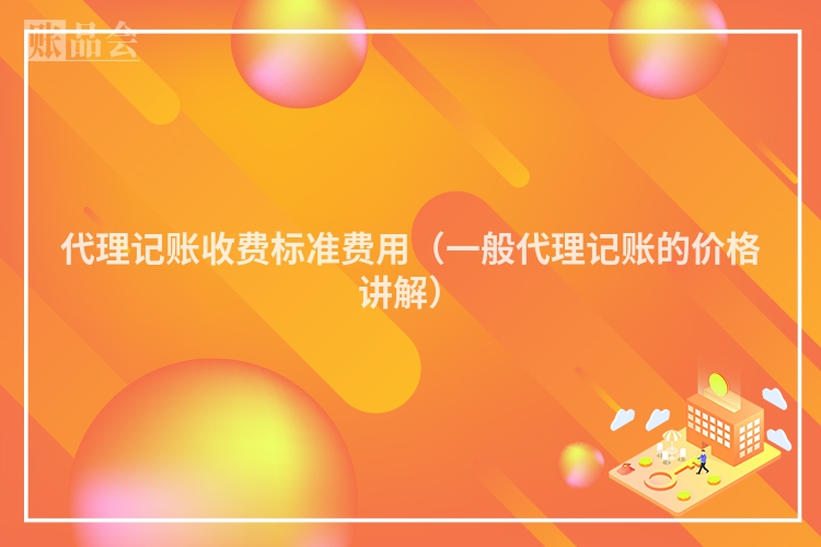 代理记账收费标准费用（一般代理记账的价格讲解）