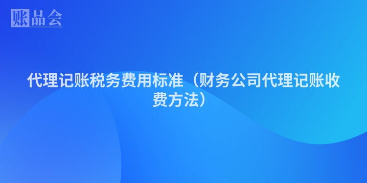 代理记账税务费用标准（财务公司代理记账收费方法）