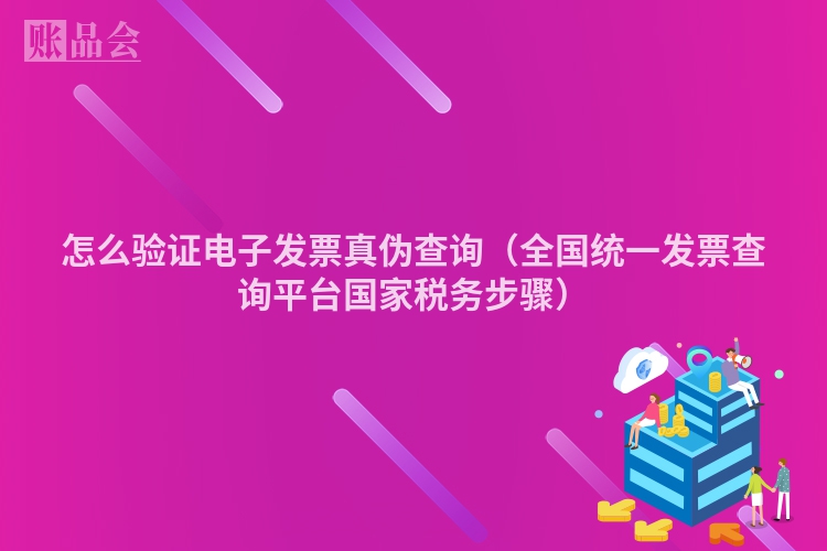 怎么验证电子发票真伪查询（全国统一发票查询平台国家税务步骤）