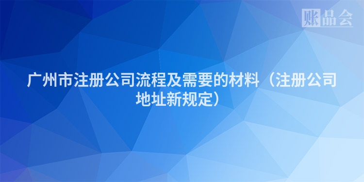 广州市注册公司流程及需要的材料（注册公司地址新规定）