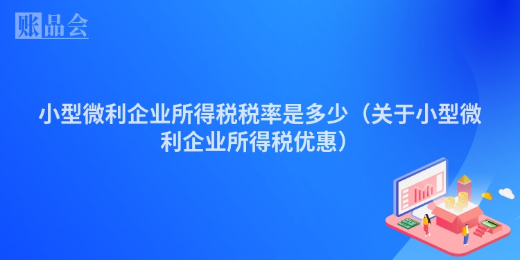 小型微利企业所得税税率是多少（关于小型微利企业所得税优惠）