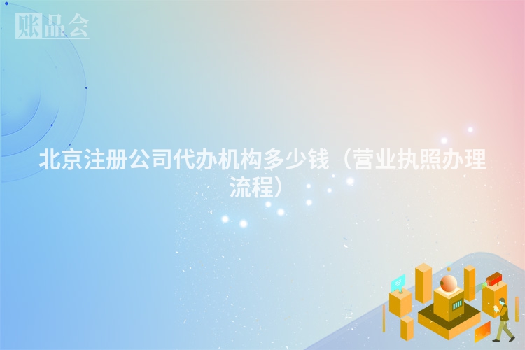 北京注册公司代办机构多少钱（营业执照办理流程）