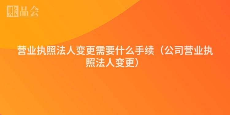 营业执照法人变更需要什么手续（公司营业执照法人变更）