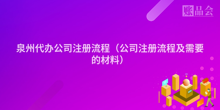 泉州代办公司注册流程(公司注册流程及需要的材料)