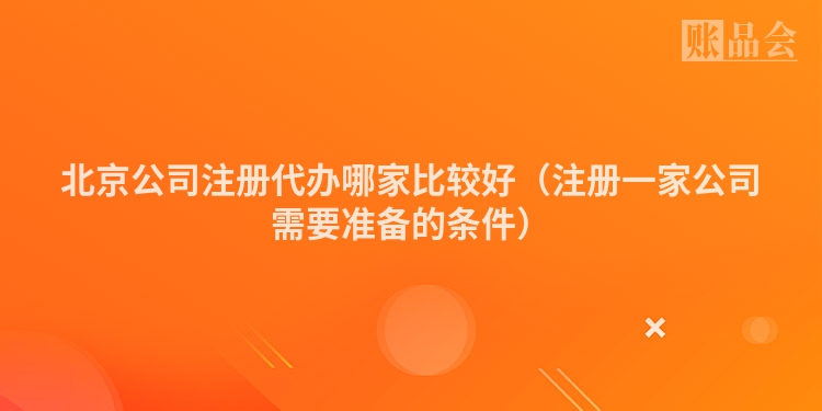 北京公司注册代办哪家比较好（注册一家公司需要准备的条件）