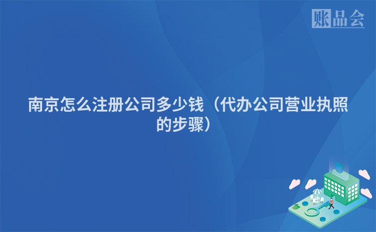 南京怎么注册公司多少钱（代办公司营业执照的步骤）