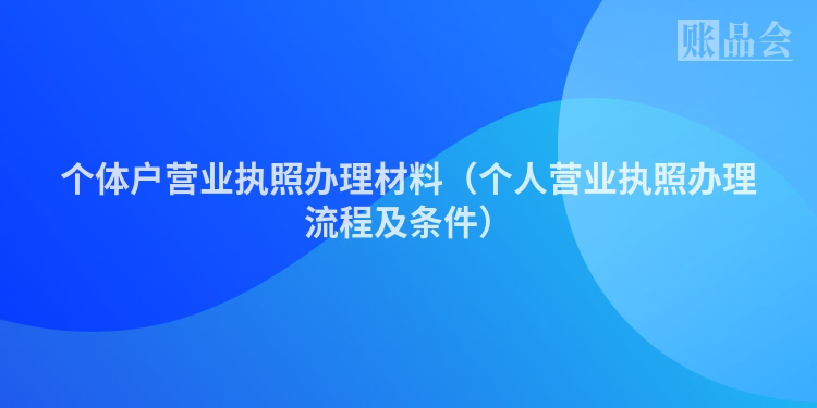 个体户营业执照办理材料（个人营业执照办理流程及条件）