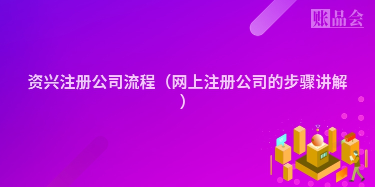 资兴注册公司流程（网上注册公司的步骤讲解）