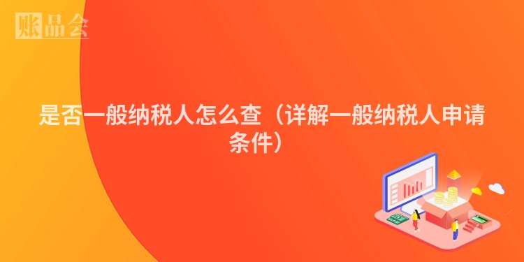 是否一般纳税人怎么查（详解一般纳税人申请条件）