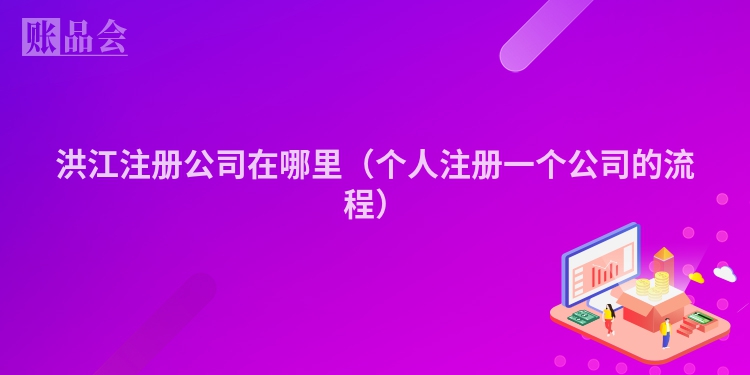 洪江注册公司在哪里（个人注册一个公司的流程）