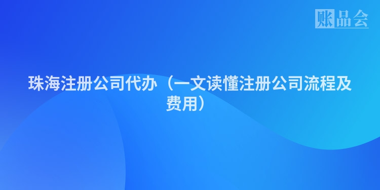 珠海注册公司代办（一文读懂注册公司流程及费用）