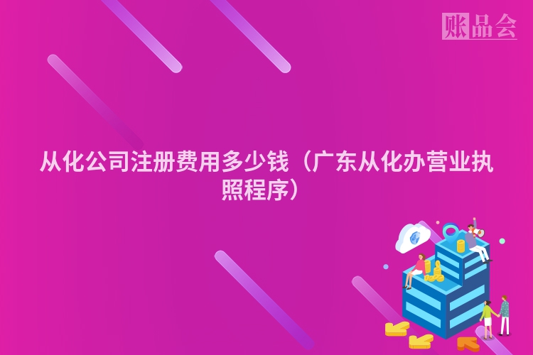 从化公司注册费用多少钱（广东从化办营业执照程序）