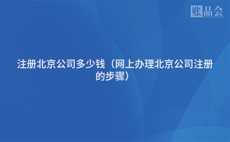 注册北京公司多少钱（网上办理北京公司注册的步骤）