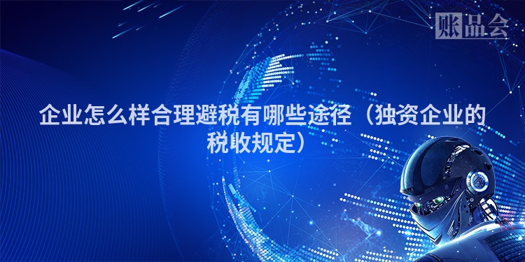 企业怎么样合理避税有哪些途径（独资企业的税收规定）