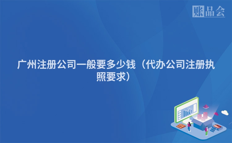广州注册公司一般要多少钱（代办公司注册执照要求）