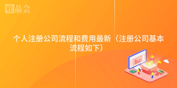 个人注册公司流程和费用最新（注册公司基本流程如下）