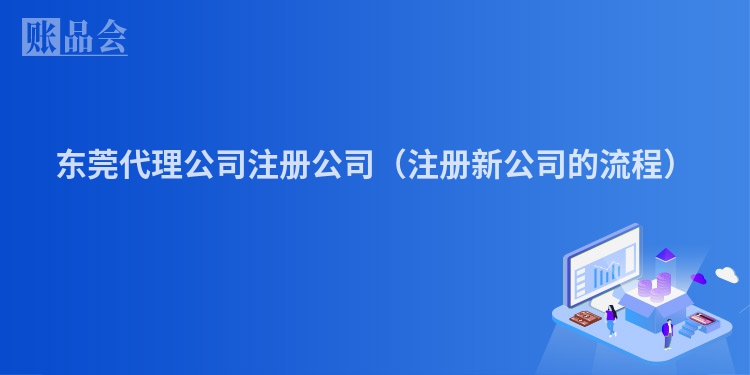 东莞代理公司注册公司（注册新公司的流程）