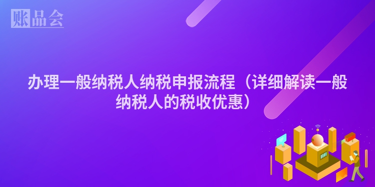 办理一般纳税人纳税申报流程（详细解读一般纳税人的税收优惠）