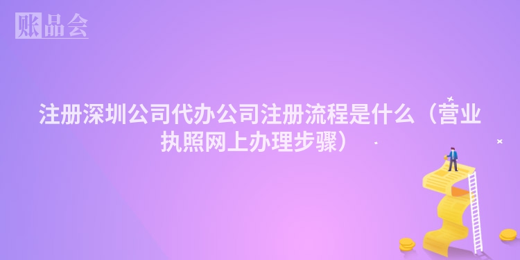 注册深圳公司代办公司注册流程是什么（营业执照网上办理步骤）