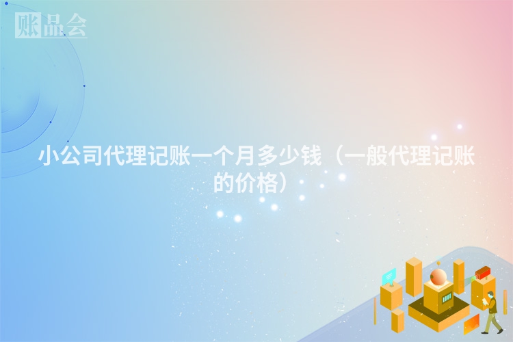 小公司代理记账一个月多少钱（一般代理记账的价格）