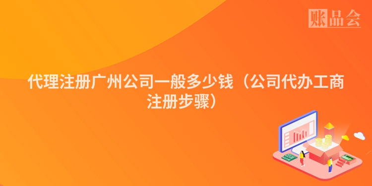 代理注册广州公司一般多少钱（公司代办工商注册步骤）