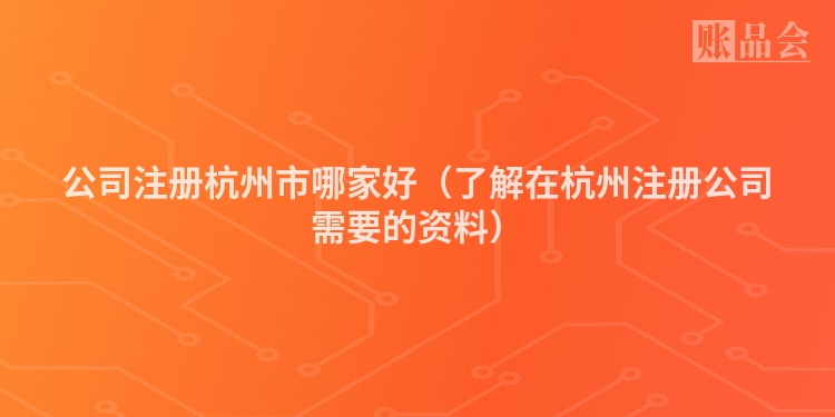 公司注册杭州市哪家好（了解在杭州注册公司需要的资料）