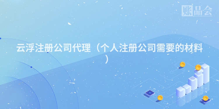 云浮注册公司代理（个人注册公司需要的材料）