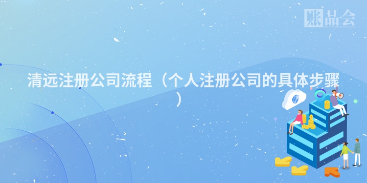 清远注册公司流程（个人注册公司的具体步骤）