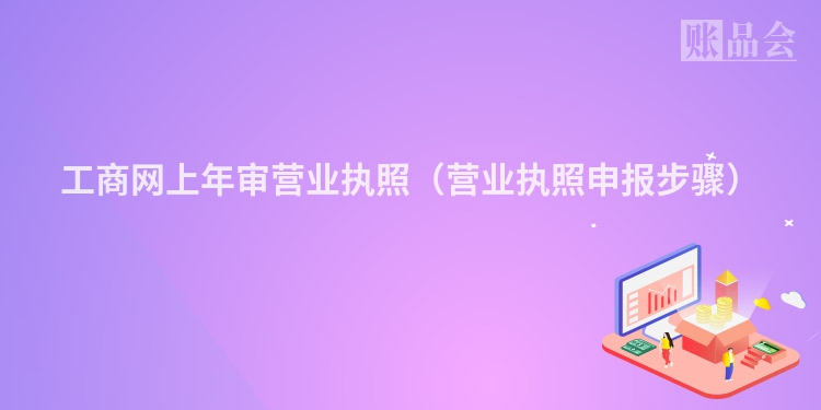 工商网上年审营业执照（营业执照申报步骤）