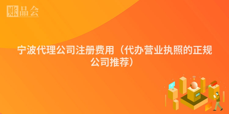 宁波代理公司注册费用（代办营业执照的正规公司推荐）