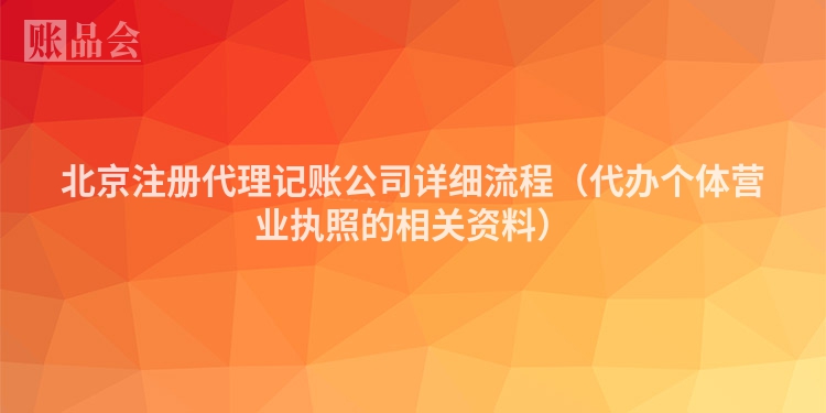 北京注册代理记账公司详细流程（代办个体营业执照的相关资料）