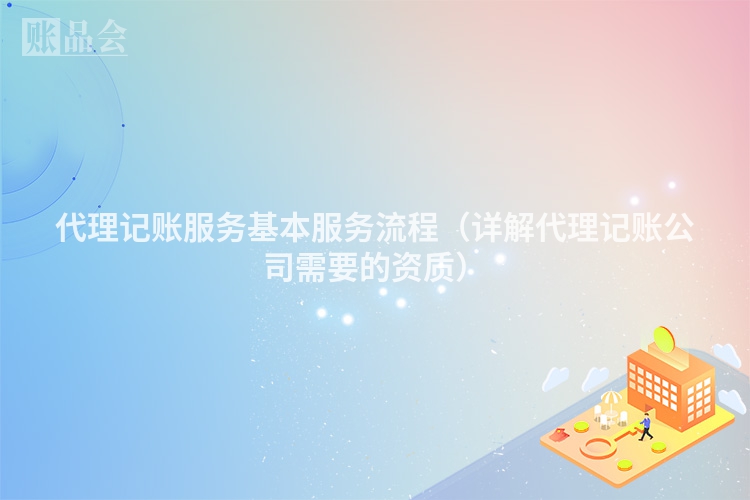 代理记账服务基本服务流程（详解代理记账公司需要的资质）