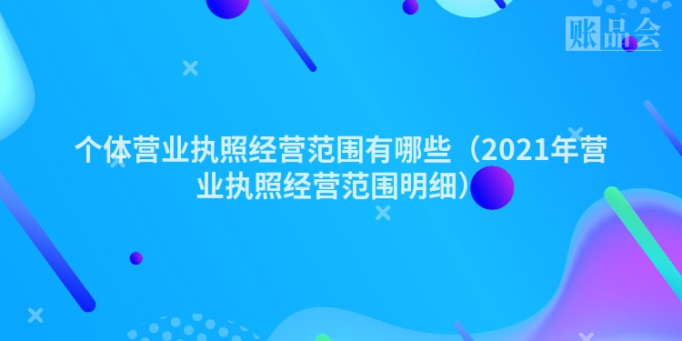 个体营业执照经营范围有哪些（2021年营业执照经营范围明细）